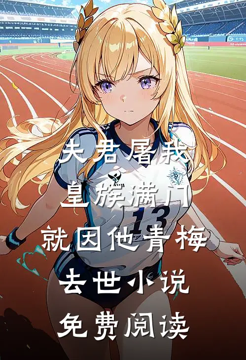 夫君屠我皇族满门，就因他青梅去世小说免费阅读