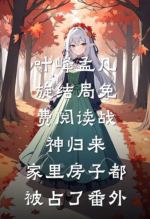 叶峰孟凡旋结局免费阅读战神归来，家里房子都被占了番外