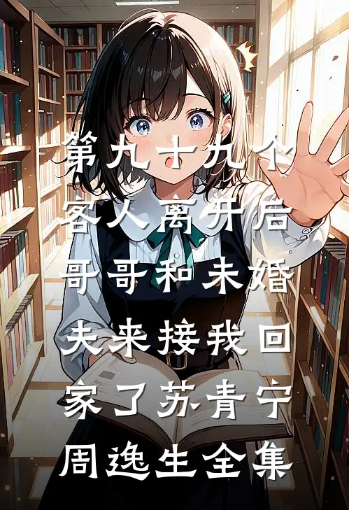 第九十九个客人离开后，哥哥和未婚夫来接我回家了苏青宁周逸生全集