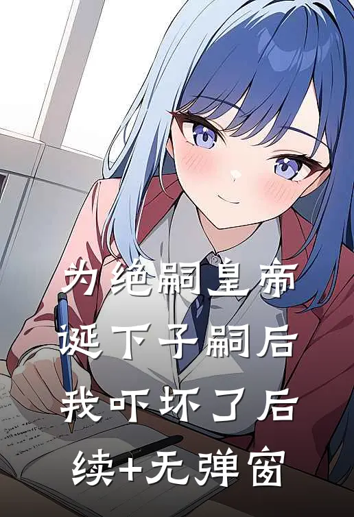 为绝嗣皇帝诞下子嗣后，我吓坏了后续+无弹窗