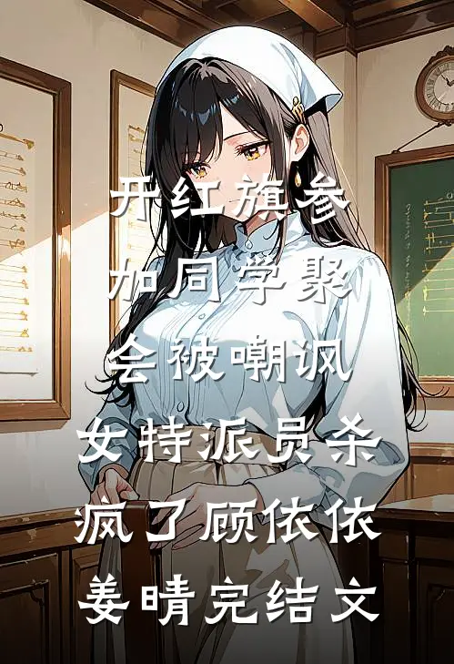 开红旗参加同学聚会被嘲讽，女特派员杀疯了顾依依姜晴完结文
