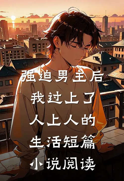 强迫男主后，我过上了人上人的生活短篇小说阅读