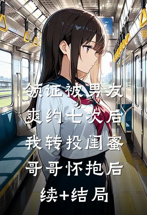领证被男友爽约七次后，我转投闺蜜哥哥怀抱后续+结局