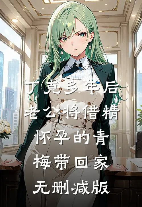 丁克多年后老公将借精怀孕的青梅带回家无删减版