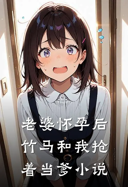 老婆怀孕后，竹马和我抢着当爹小说