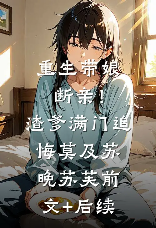 重生带娘断亲！渣爹满门追悔莫及苏晚苏芙前文+后续