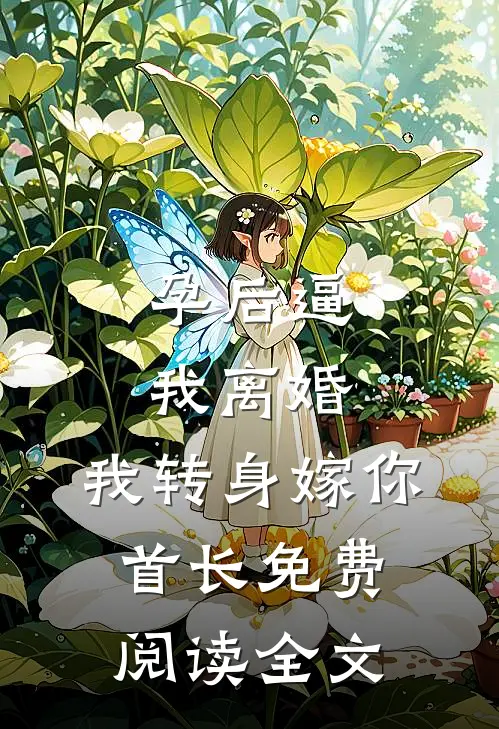 孕后逼我离婚，我转身嫁你首长免费阅读全文