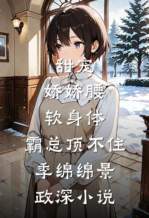 甜宠：娇娇腰软身体，霸总顶不住季绵绵景政深小说