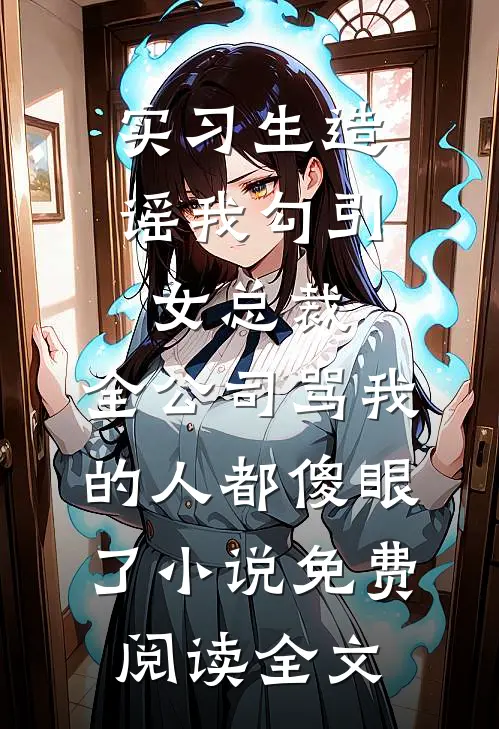 实习生造谣我勾引女总裁，全公司骂我的人都傻眼了小说免费阅读全文