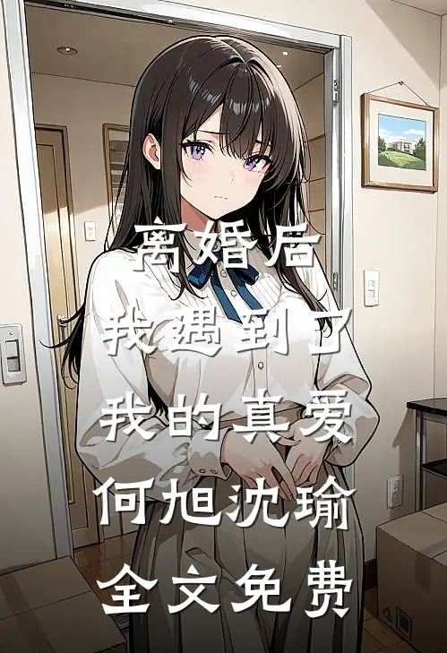 离婚后，我遇到了我的真爱何旭沈瑜全文免费