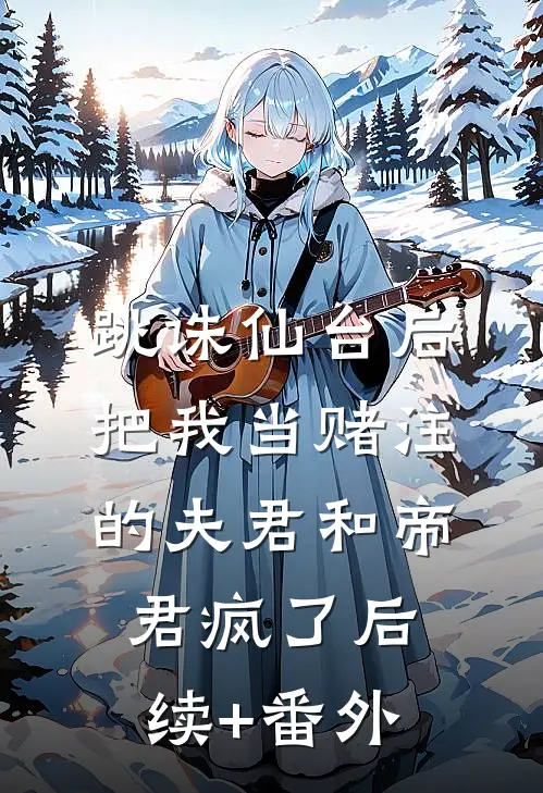 跳诛仙台后，把我当赌注的夫君和帝君疯了后续+番外