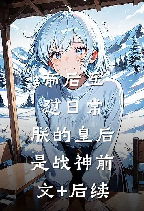 帝后互怼日常：朕的皇后是战神前文+后续