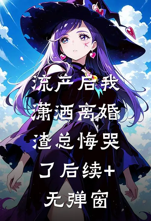 流产后我潇洒离婚，渣总悔哭了后续+无弹窗