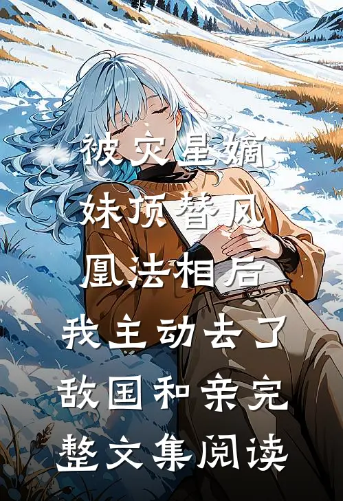 被灾星嫡妹顶替凤凰法相后，我主动去了敌国和亲完整文集阅读
