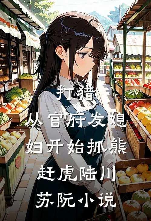 打猎：从官府发媳妇开始抓熊赶虎陆川苏阮小说