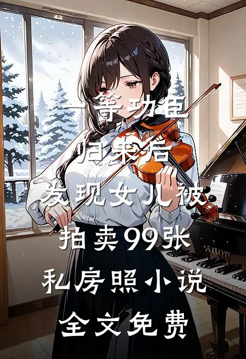 一等功臣归来后，发现女儿被拍卖99张私房照小说全文免费