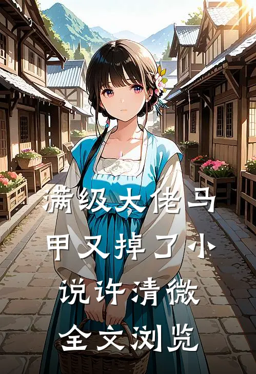 满级大佬马甲又掉了小说许清微全文浏览