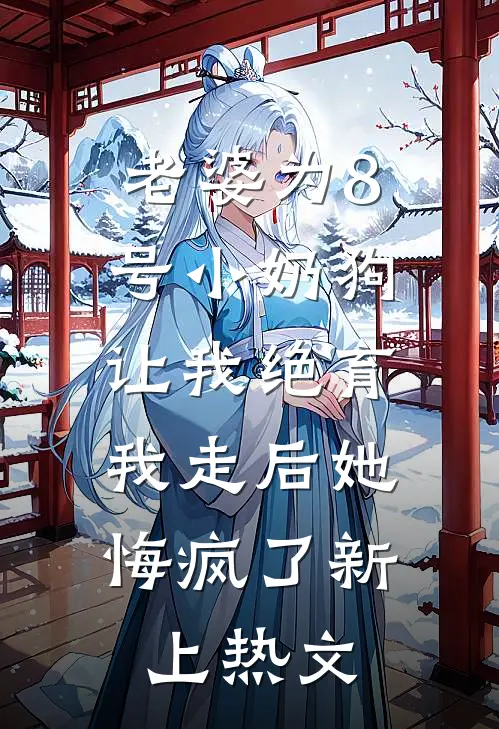 老婆为8号小奶狗让我绝育，我走后她悔疯了新上热文