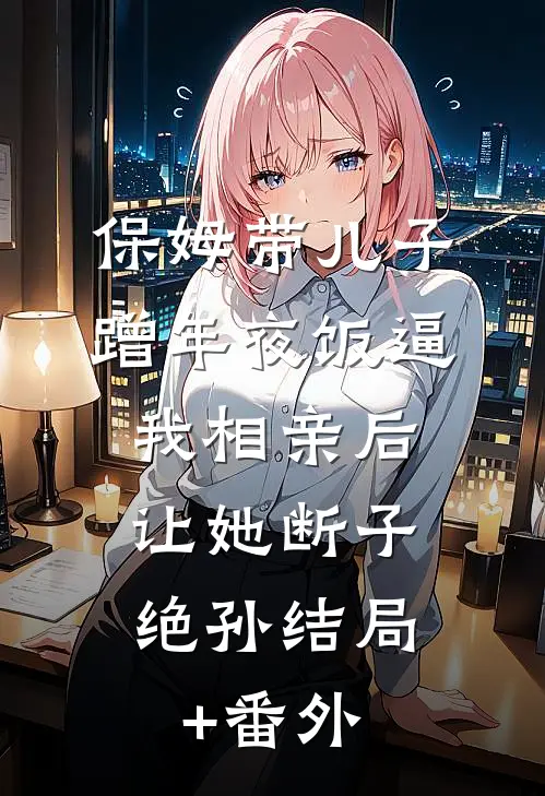 保姆带儿子蹭年夜饭逼我相亲后，让她断子绝孙结局+番外