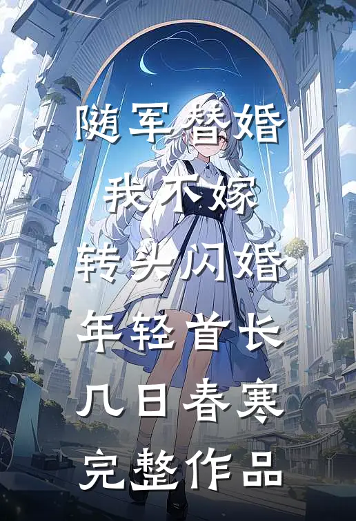 随军替婚我不嫁,转头闪婚年轻首长几日春寒完整作品