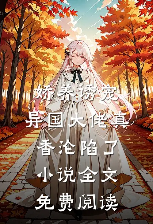 娇养诱宠，异国大佬真香沦陷了小说全文免费阅读
