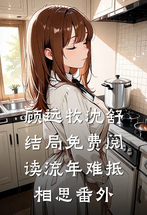 顾远牧沈舒结局免费阅读流年难抵相思番外