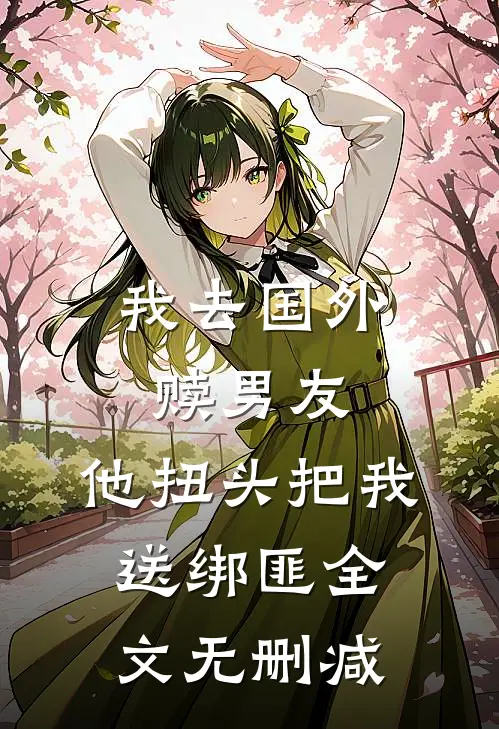 我去国外赎男友，他扭头把我送绑匪全文无删减