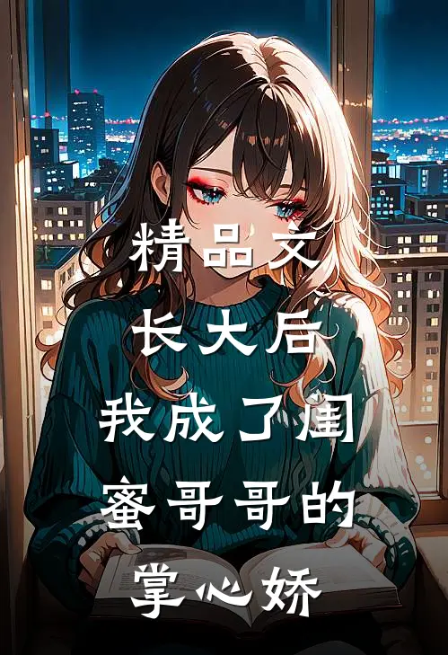 精品文长大后，我成了闺蜜哥哥的掌心娇