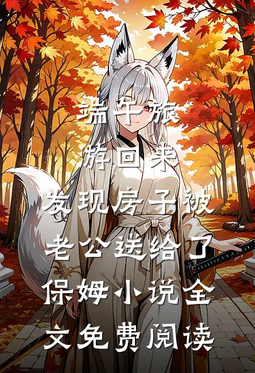 端午旅游回来，发现房子被老公送给了保姆小说全文免费阅读