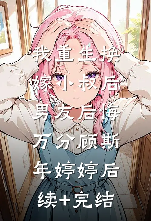 我重生换嫁小叔后，男友后悔万分顾斯年婷婷后续+完结