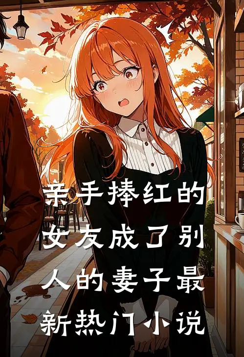 亲手捧红的女友成了别人的妻子最新热门小说
