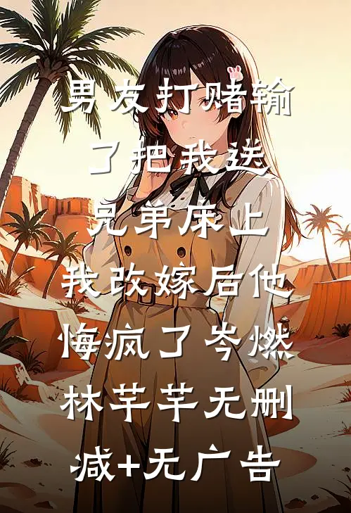 男友打赌输了把我送兄弟床上，我改嫁后他悔疯了岑燃林芊芊无删减+无广告