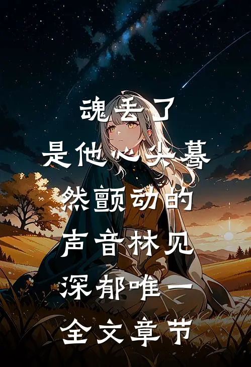 魂丢了,是他心尖蓦然颤动的声音林见深郁唯一全文章节