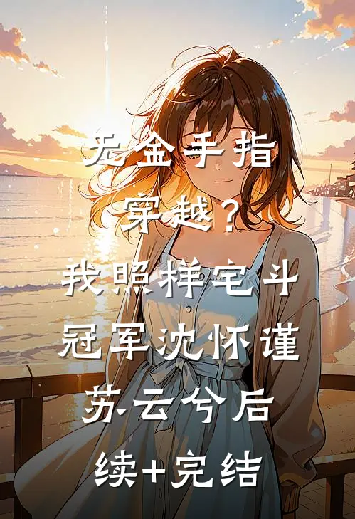 无金手指穿越？我照样宅斗冠军沈怀谨苏云兮后续+完结