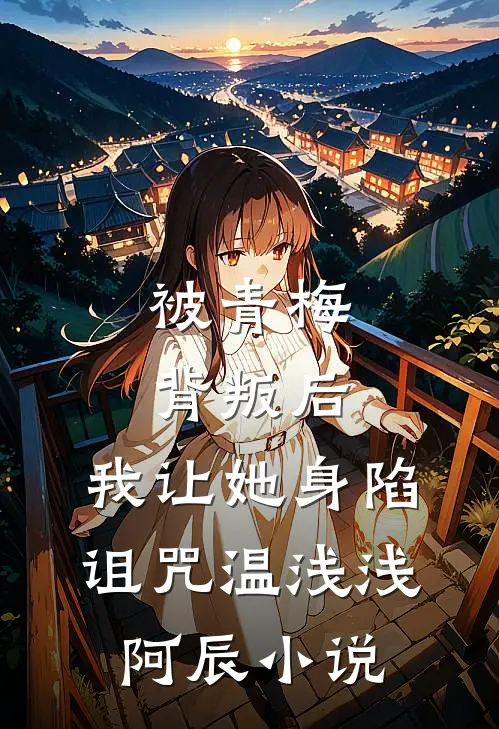 被青梅背叛后，我让她身陷诅咒温浅浅阿辰小说