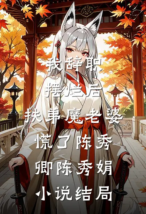 我辞职摆烂后，扶弟魔老婆慌了陈秀卿陈秀娟小说结局