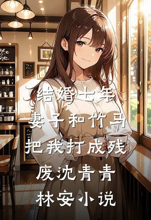 结婚七年，妻子和竹马把我打成残废沈青青林安小说