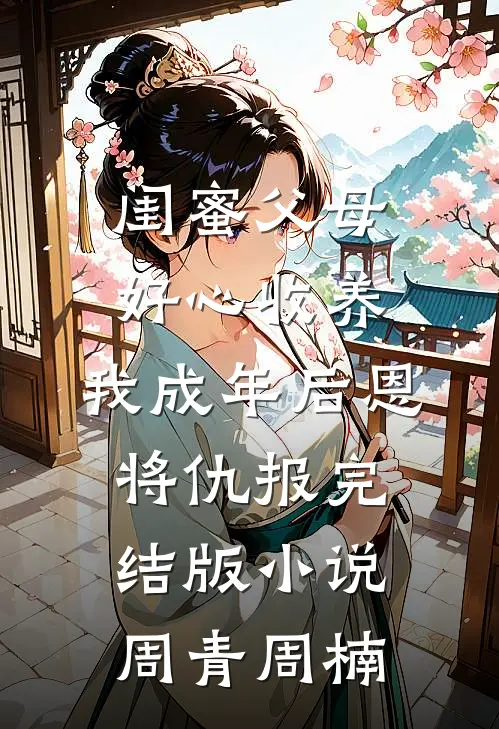 闺蜜父母好心收养，我成年后恩将仇报完结版小说周青周楠
