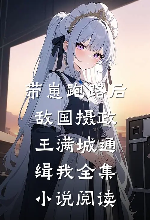 带崽跑路后，敌国摄政王满城通缉我全集小说阅读