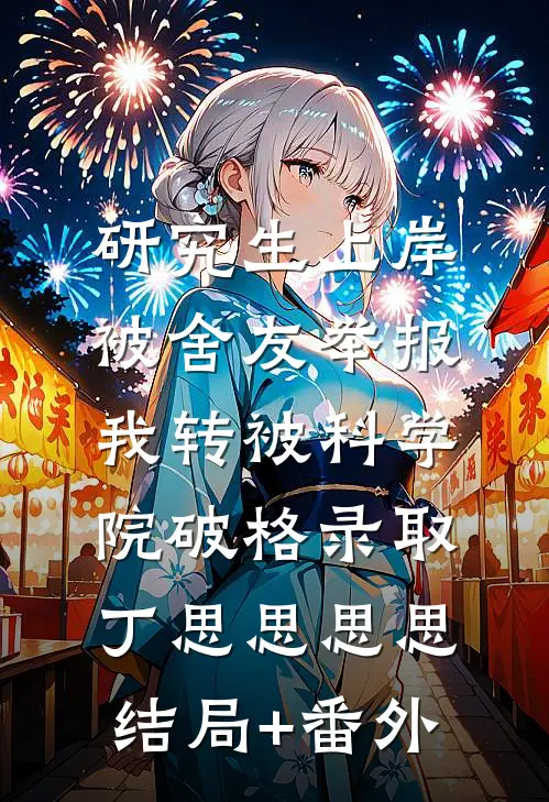 研究生上岸被舍友举报，我转被科学院破格录取丁思思思思结局+番外