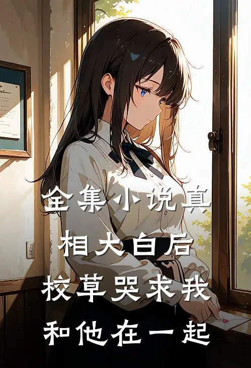 全集小说真相大白后，校草哭求我和他在一起