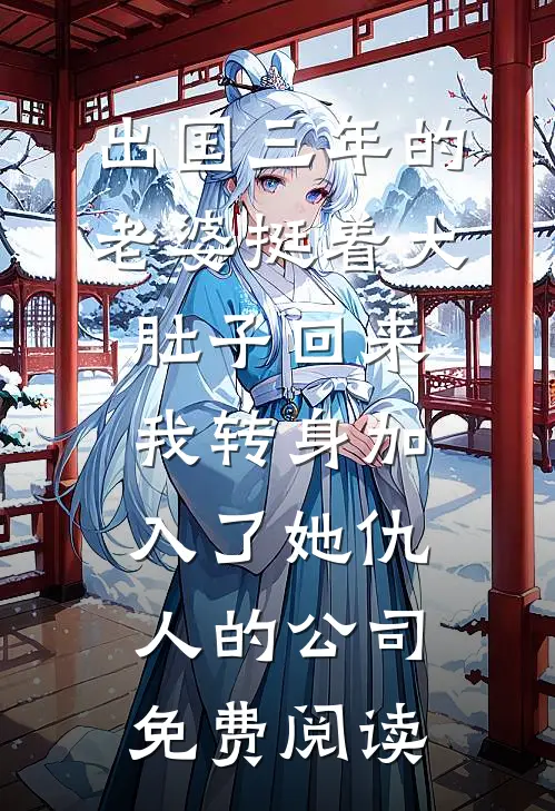 出国三年的老婆挺着大肚子回来，我转身加入了她仇人的公司免费阅读
