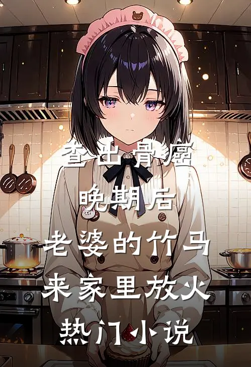 查出骨癌晚期后，老婆的竹马来家里放火热门小说