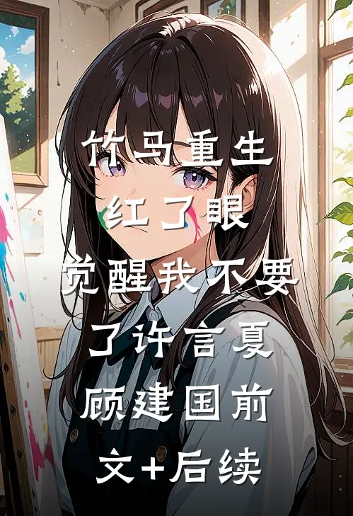 竹马重生红了眼，觉醒我不要了许言夏顾建国前文+后续