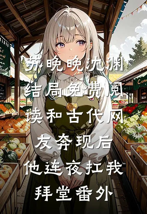 苏晚晚沈渊结局免费阅读和古代网友奔现后，他连夜扛我拜堂番外