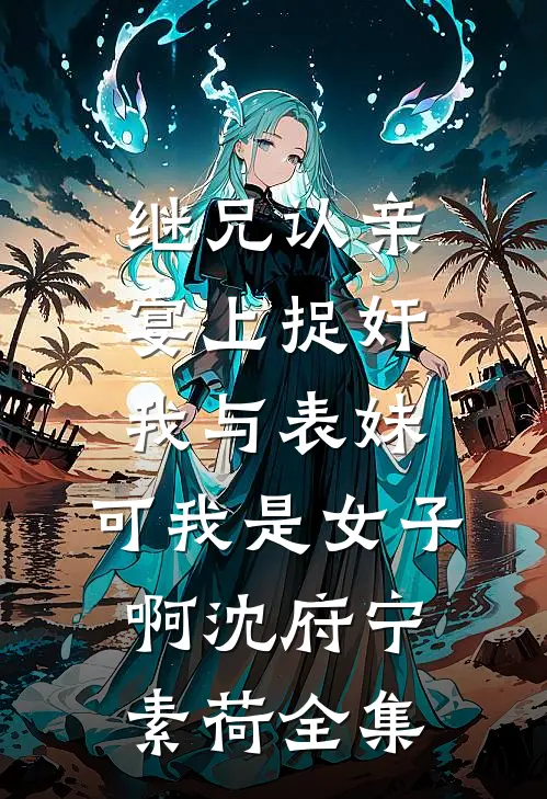 继兄认亲宴上捉奸我与表妹，可我是女子啊沈府宁素荷全集