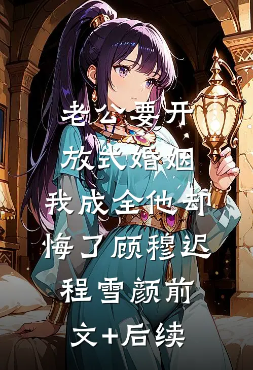 老公要开放式婚姻，我成全他却悔了顾穆迟程雪颜前文+后续