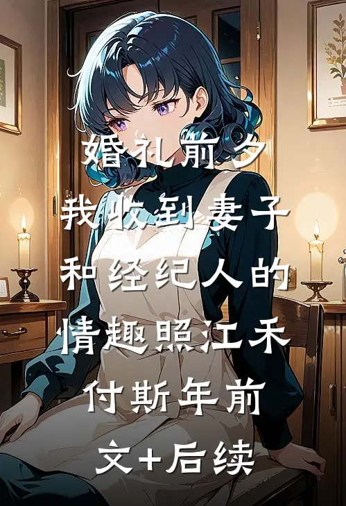 婚礼前夕,我收到妻子和经纪人的情趣照江禾付斯年前文+后续