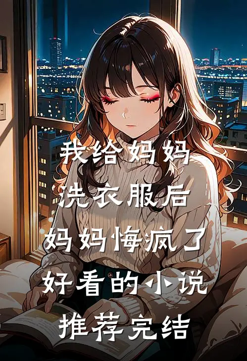 我给妈妈洗衣服后，妈妈悔疯了好看的小说推荐完结