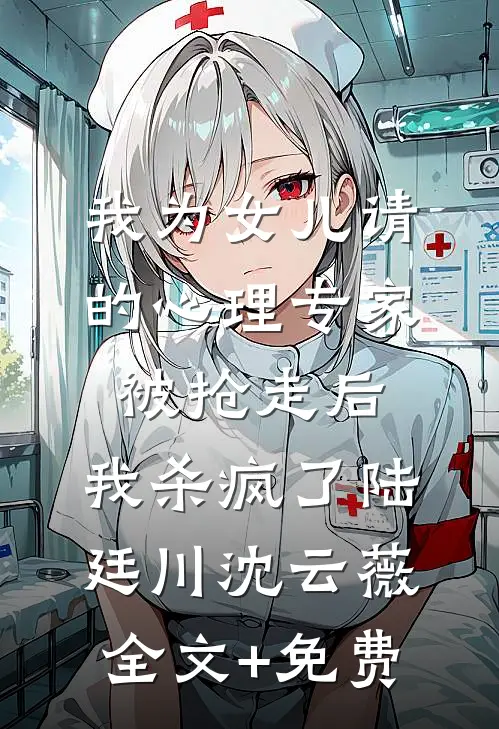 我为女儿请的心理专家被抢走后，我杀疯了陆廷川沈云薇全文+免费